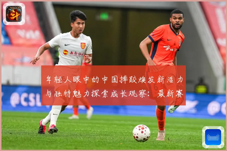 年轻人眼中的中国摔跤焕发新活力与独特魅力探索成长观察：最新赛事动态与深度分析