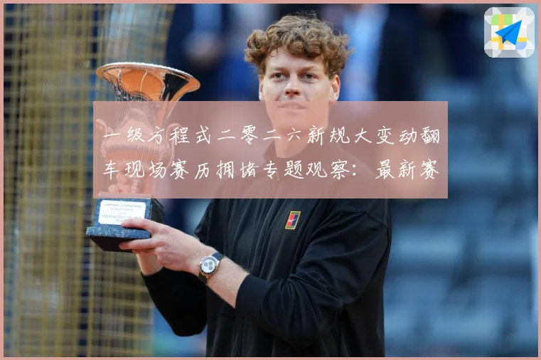 一级方程式二零二六新规大变动翻车现场赛历拥堵专题观察：最新赛事动态与深度分析