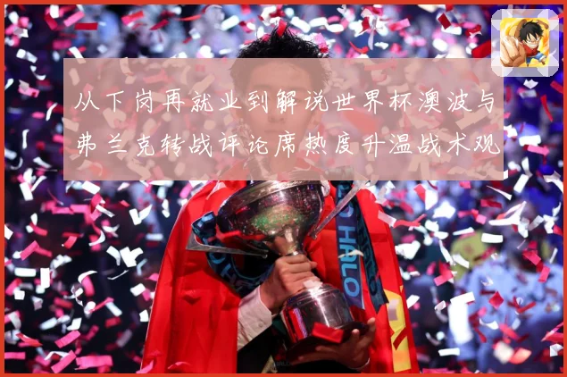 从下岗再就业到解说世界杯澳波与弗兰克转战评论席热度升温战术观察：最新赛事动态与深度分析