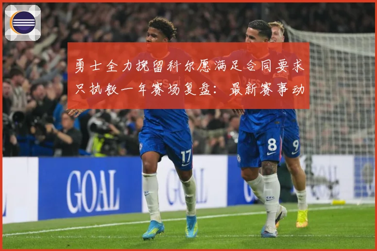 勇士全力挽留科尔愿满足合同要求只执教一年赛场复盘：最新赛事动态与深度分析