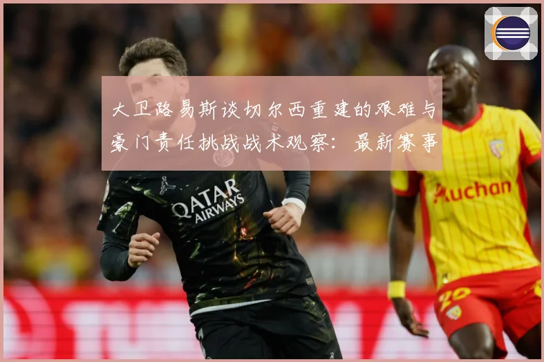大卫路易斯谈切尔西重建的艰难与豪门责任挑战战术观察：最新赛事动态与深度分析