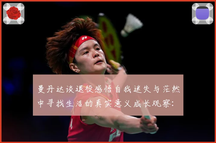 曼丹达谈退役感悟自我迷失与茫然中寻找生活的真实意义成长观察：最新赛事动态与深度分析