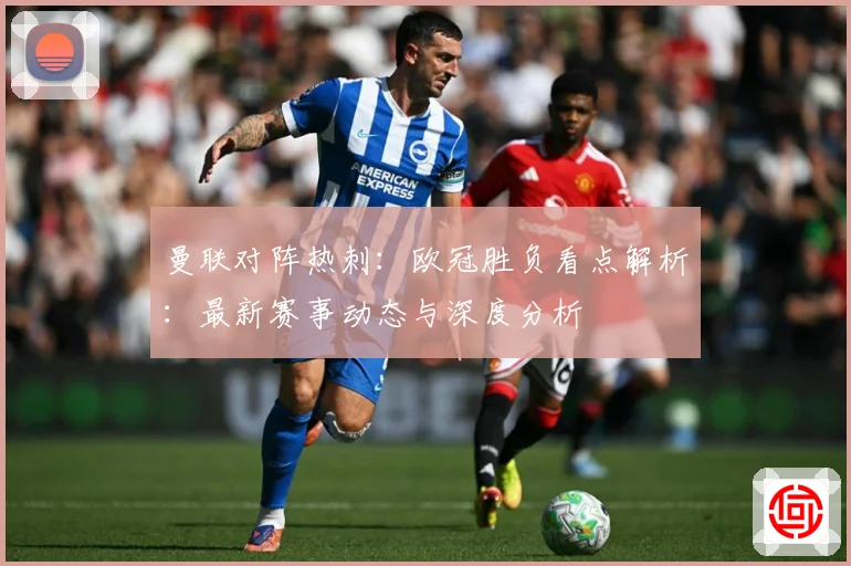 曼联对阵热刺：欧冠胜负看点解析：最新赛事动态与深度分析