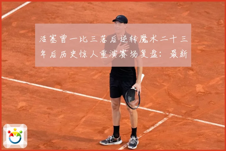 活塞曾一比三落后逆转魔术二十三年后历史惊人重演赛场复盘：最新赛事动态与深度分析
