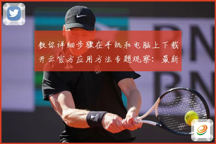 教你详细步骤在手机和电脑上下载开云官方应用方法专题观察：最新赛事动态与深度分析