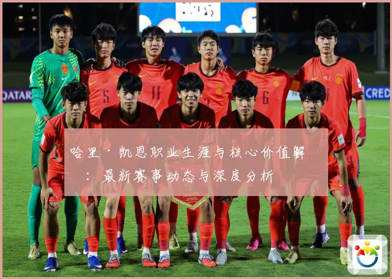 哈里·凯恩职业生涯与核心价值解析：最新赛事动态与深度分析