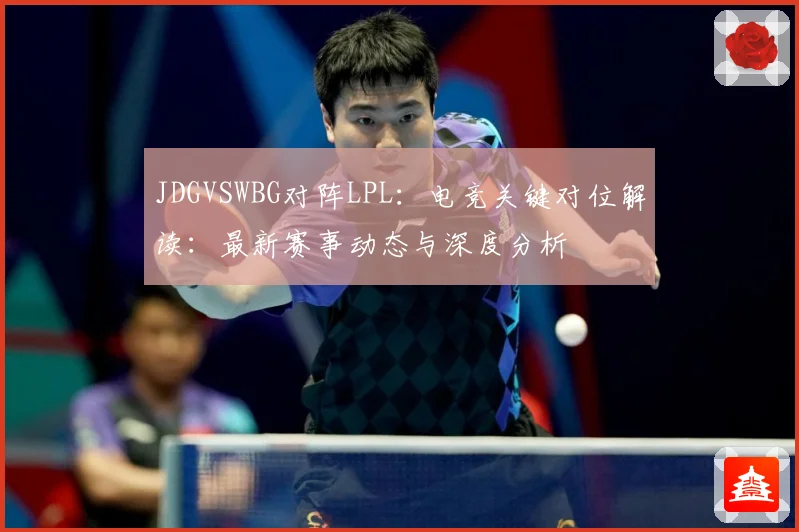 JDGVSWBG对阵LPL：电竞关键对位解读：最新赛事动态与深度分析