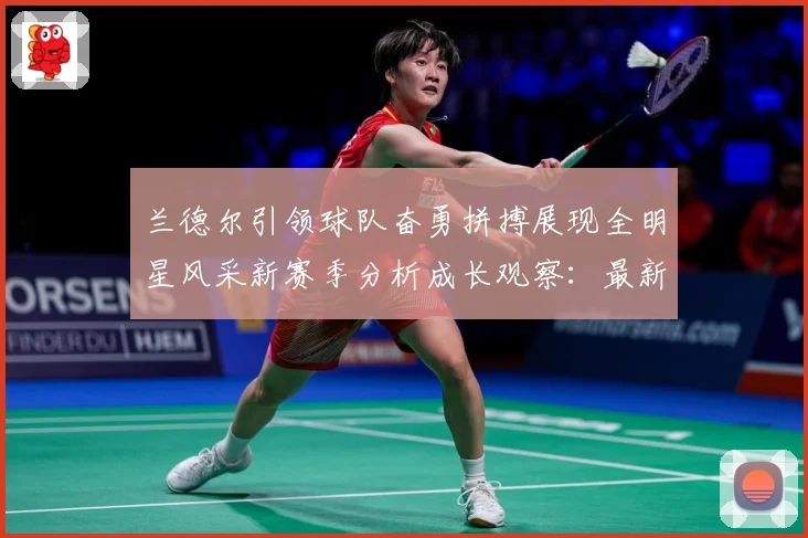 兰德尔引领球队奋勇拼搏展现全明星风采新赛季分析成长观察：最新赛事动态与深度分析