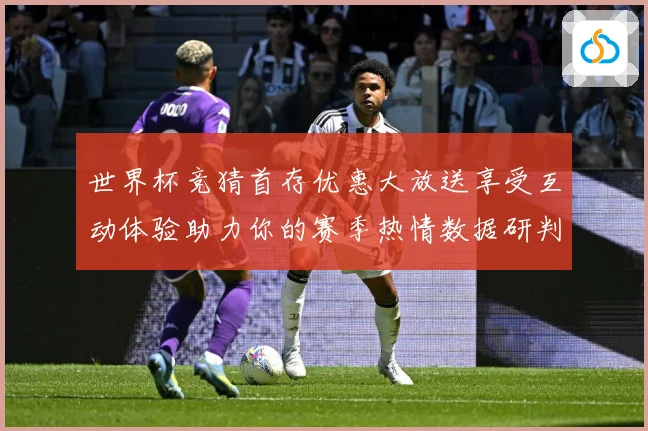 世界杯竞猜首存优惠大放送享受互动体验助力你的赛季热情数据研判：最新赛事动态与深度分析