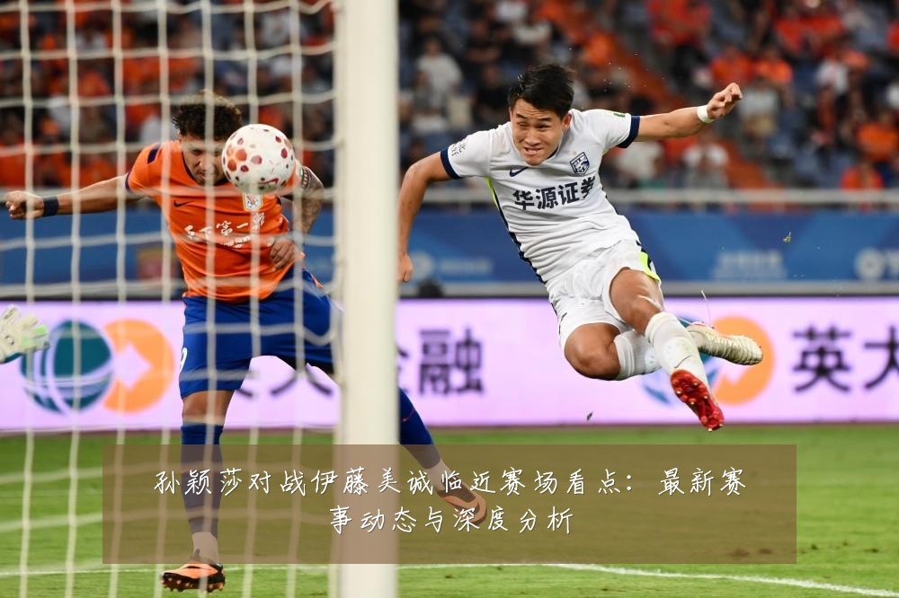 孙颖莎对战伊藤美诚临近赛场看点：最新赛事动态与深度分析