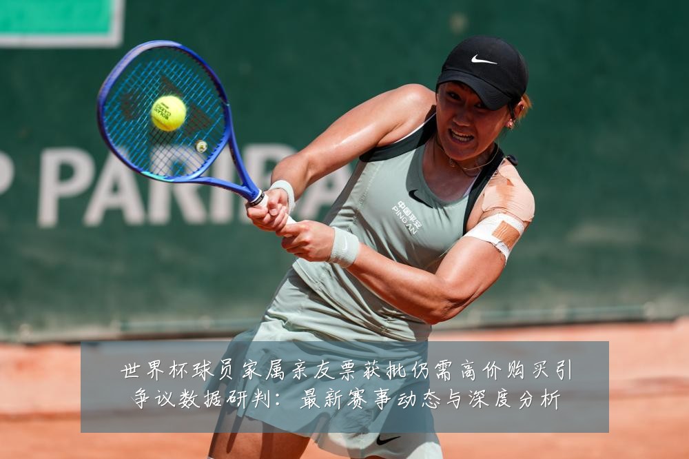 世界杯球员家属亲友票获批仍需高价购买引争议数据研判:最新赛事动态与深度分析