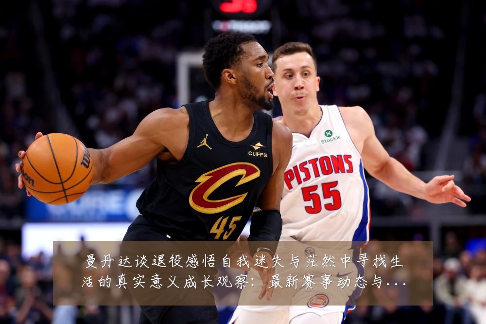 曼丹达谈退役感悟自我迷失与茫然中寻找生活的真实意义成长观察:最新赛事动态与深度分析