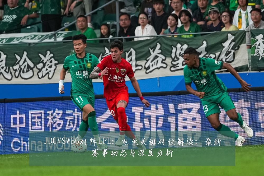 JDGVSWBG对阵LPL:电竞关键对位解读:最新赛事动态与深度分析