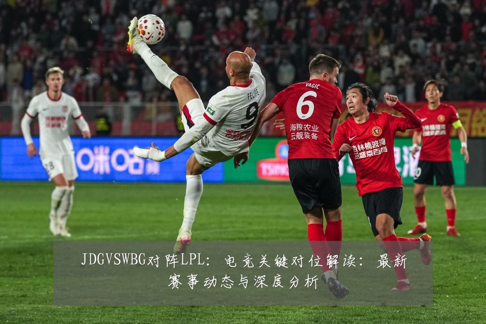 JDGVSWBG对阵LPL:电竞关键对位解读:最新赛事动态与深度分析