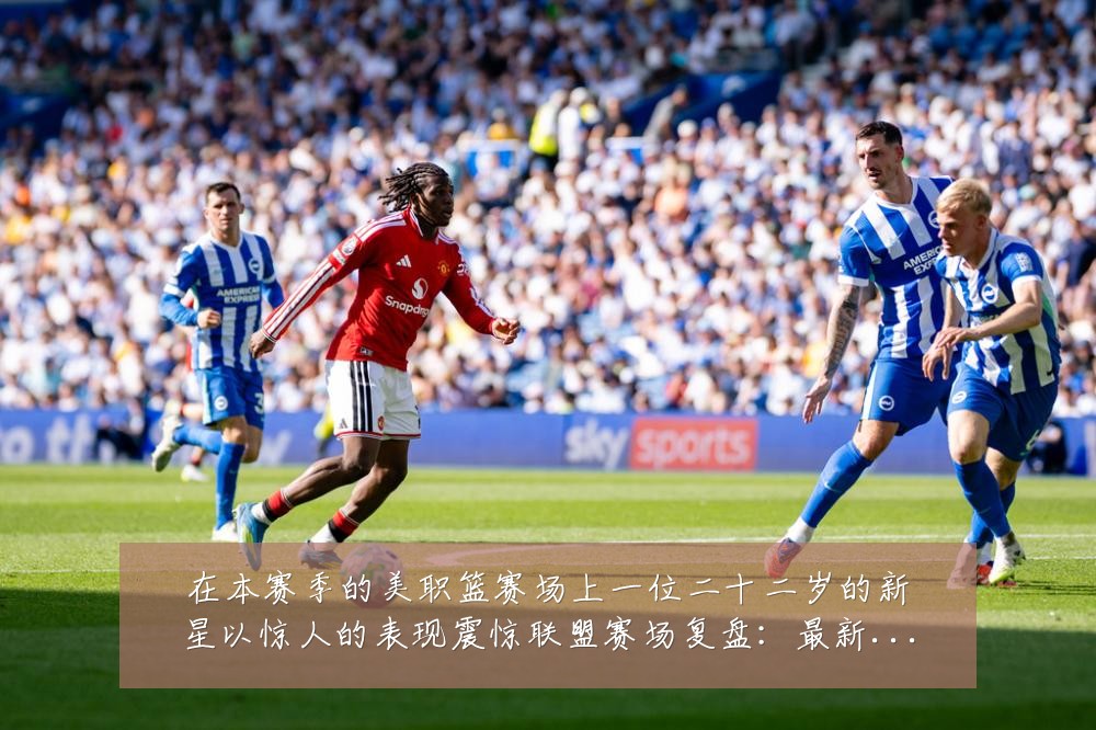 在本赛季的美职篮赛场上一位二十二岁的新星以惊人的表现震惊联盟赛场复盘:最新赛事动态与深度分析