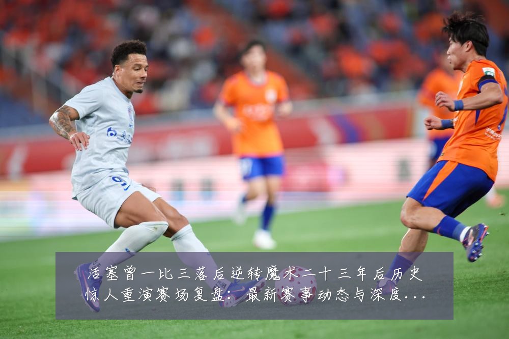 活塞曾一比三落后逆转魔术二十三年后历史惊人重演赛场复盘:最新赛事动态与深度分析