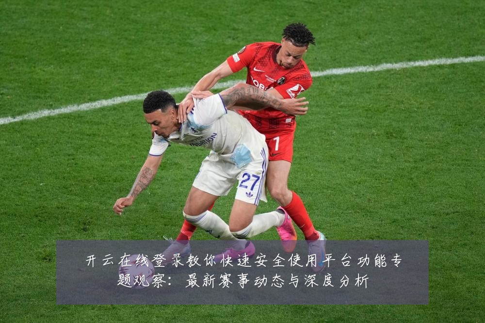 开云在线登录教你快速安全使用平台功能专题观察:最新赛事动态与深度分析