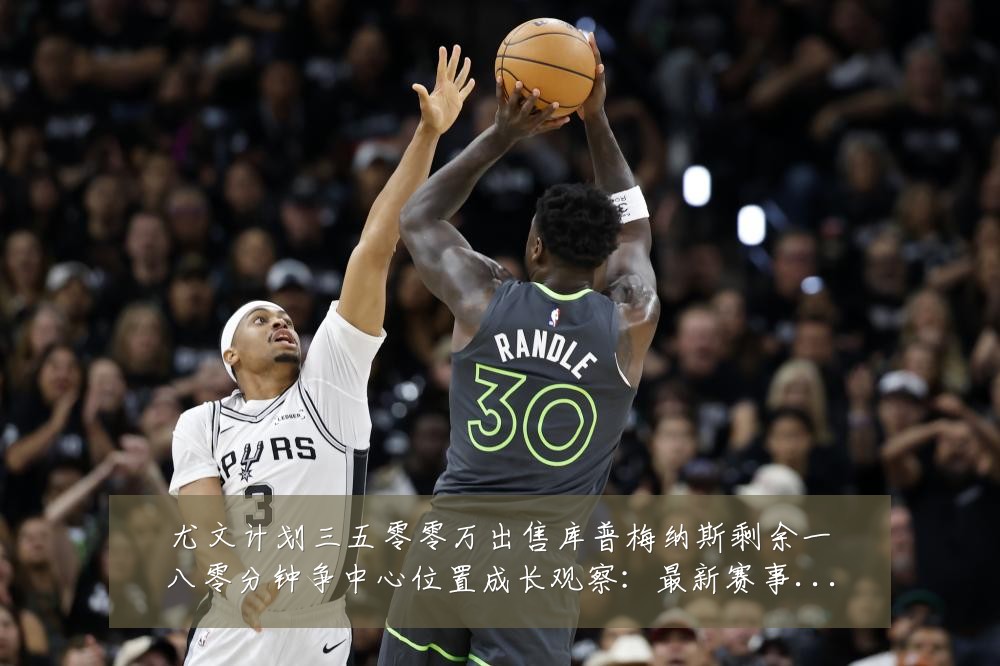 尤文计划三五零零万出售库普梅纳斯剩余一八零分钟争中心位置成长观察:最新赛事动态与深度分析