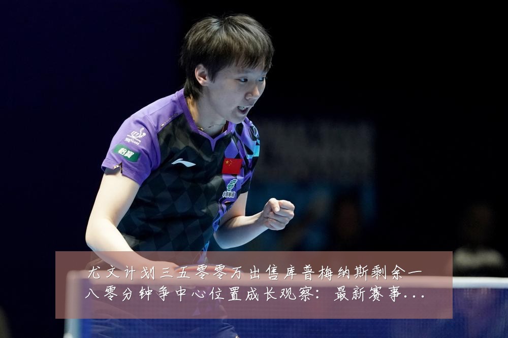 尤文计划三五零零万出售库普梅纳斯剩余一八零分钟争中心位置成长观察:最新赛事动态与深度分析
